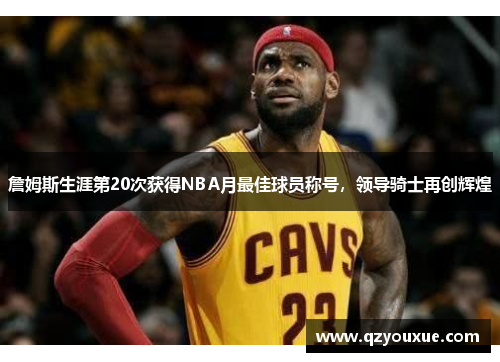 詹姆斯生涯第20次获得NBA月最佳球员称号，领导骑士再创辉煌
