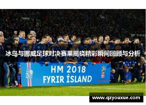 冰岛与挪威足球对决赛果揭晓精彩瞬间回顾与分析