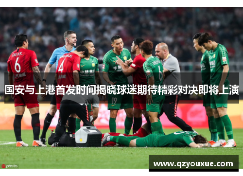 国安与上港首发时间揭晓球迷期待精彩对决即将上演