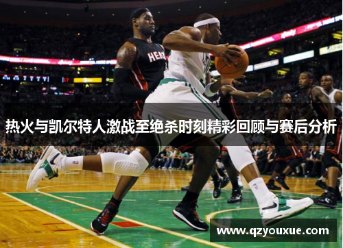 热火与凯尔特人激战至绝杀时刻精彩回顾与赛后分析