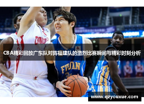 CBA精彩回放广东队对阵福建队的激烈比赛瞬间与精彩时刻分析