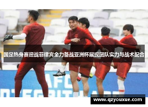 国足热身赛迎战菲律宾全力备战亚洲杯展现团队实力与战术配合