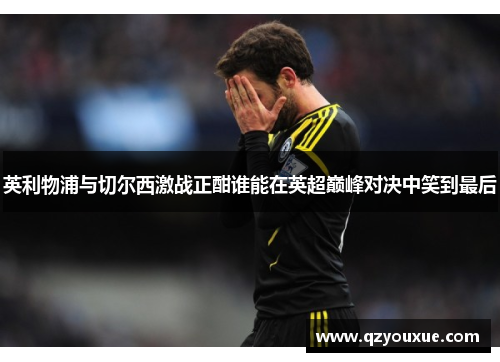 英利物浦与切尔西激战正酣谁能在英超巅峰对决中笑到最后
