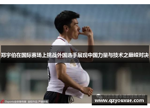 郑宇伯在国际赛场上挑战外国选手展现中国力量与技术之巅峰对决