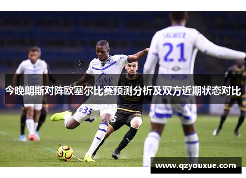 今晚朗斯对阵欧塞尔比赛预测分析及双方近期状态对比