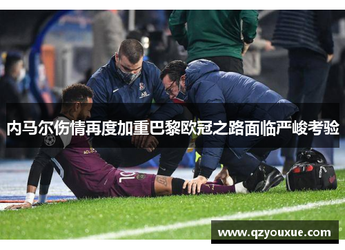 内马尔伤情再度加重巴黎欧冠之路面临严峻考验